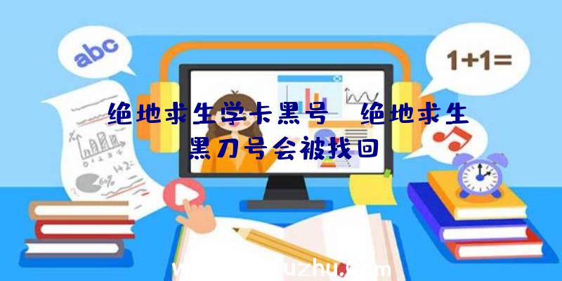 「绝地求生学卡黑号」|绝地求生黑刀号会被找回